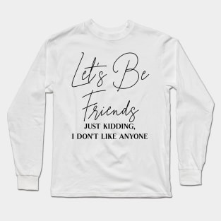 Let's Be Friends, Just Kidding I Don't Like Anyone Long Sleeve T-Shirt